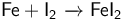 \mathsf{Fe + I_2 \ \xrightarrow{}\ FeI_2 }